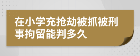 在小學(xué)充搶劫被抓被刑事拘留能判多久