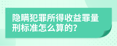 隱瞞犯罪所得收益罪量刑標準怎么算的？