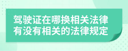 駕駛證在哪換相關法律有沒有相關的法律規(guī)定