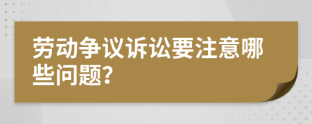 勞動(dòng)爭(zhēng)議訴訟要注意哪些問題？