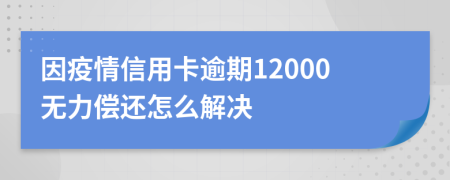 因疫情信用卡逾期12000無力償還怎么解決