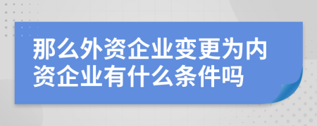 那么外資企業(yè)變更為內(nèi)資企業(yè)有什么條件嗎