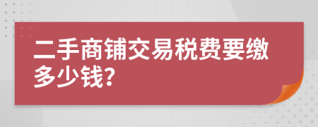 二手商鋪交易稅費要繳多少錢？