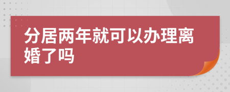 分居两年就可以办理离婚了吗