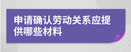 申請(qǐng)確認(rèn)勞動(dòng)關(guān)系應(yīng)提供哪些材料