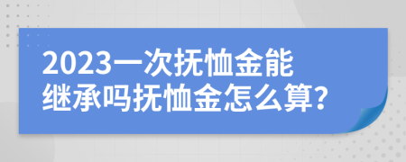 2023一次撫恤金能繼承嗎撫恤金怎么算？