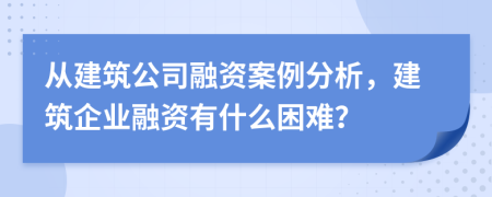 從建筑公司融資案例分析，建筑企業(yè)融資有什么困難？