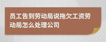 員工告到勞動(dòng)局說(shuō)拖欠工資勞動(dòng)局怎么處理公司