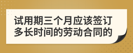 試用期三個月應(yīng)該簽訂多長時間的勞動合同的