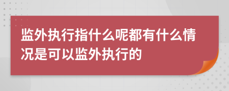 監(jiān)外執(zhí)行指什么呢都有什么情況是可以監(jiān)外執(zhí)行的