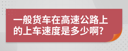 一般貨車在高速公路上的上車速度是多少啊?