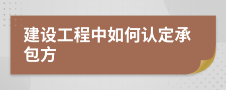 建設(shè)工程中如何認(rèn)定承包方