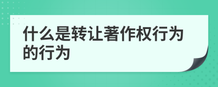 什么是轉(zhuǎn)讓著作權(quán)行為的行為