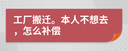 工廠搬遷。本人不想去，怎么補(bǔ)償
