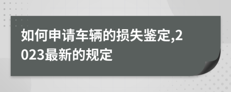 如何申請車輛的損失鑒定,2023最新的規(guī)定