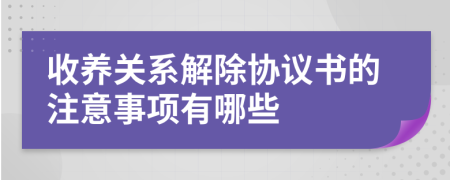 收養(yǎng)關(guān)系解除協(xié)議書的注意事項(xiàng)有哪些
