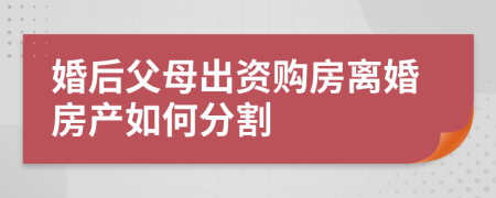 婚后父母出資購房離婚房產(chǎn)如何分割