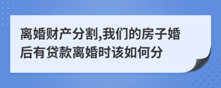 離婚財(cái)產(chǎn)分割,我們的房子婚后有貸款離婚時(shí)該如何分