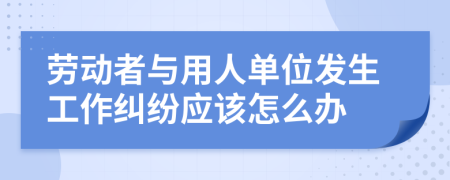 勞動者與用人單位發(fā)生工作糾紛應(yīng)該怎么辦