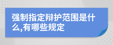 強(qiáng)制指定辯護(hù)范圍是什么,有哪些規(guī)定