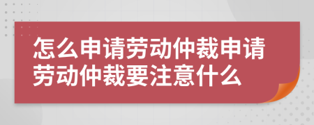 怎么申請勞動仲裁申請勞動仲裁要注意什么