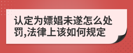 認(rèn)定為嫖娼未遂怎么處罰,法律上該如何規(guī)定