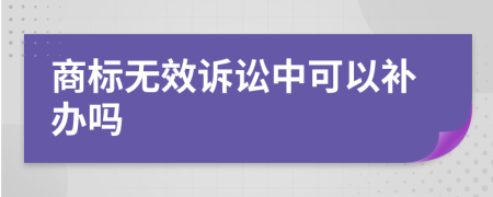 商標(biāo)無效訴訟中可以補(bǔ)辦嗎