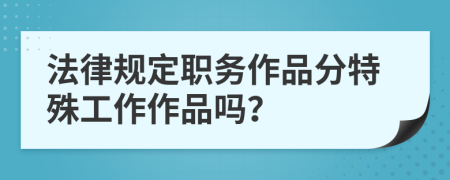 法律規(guī)定職務(wù)作品分特殊工作作品嗎？
