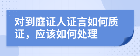 對到庭證人證言如何質證，應該如何處理