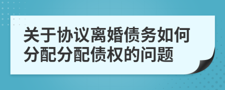 關(guān)于協(xié)議離婚債務(wù)如何分配分配債權(quán)的問題