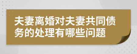 夫妻離婚對夫妻共同債務的處理有哪些問題