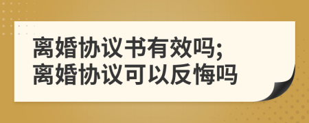 離婚協(xié)議書(shū)有效嗎; 離婚協(xié)議可以反悔嗎