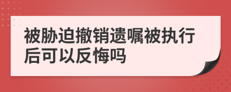 被脅迫撤銷遺囑被執(zhí)行后可以反悔嗎