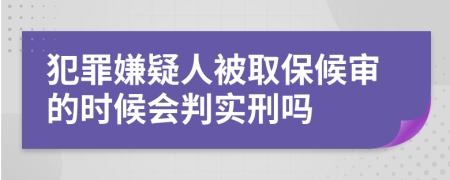 犯罪嫌疑人被取保候?qū)彽臅r(shí)候會(huì)判實(shí)刑嗎