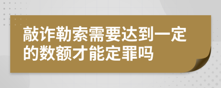 敲詐勒索需要達(dá)到一定的數(shù)額才能定罪嗎