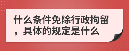 什么條件免除行政拘留，具體的規(guī)定是什么