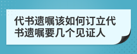 代書遺囑該如何訂立代書遺囑要幾個見證人