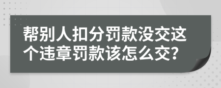幫別人扣分罰款沒交這個違章罰款該怎么交？