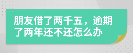 朋友借了兩千五，逾期了兩年還不還怎么辦