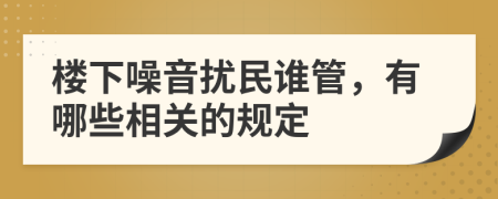 樓下噪音擾民誰管，有哪些相關的規(guī)定