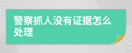 警察抓人沒有證據(jù)怎么處理
