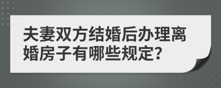 夫妻雙方結(jié)婚后辦理離婚房子有哪些規(guī)定？