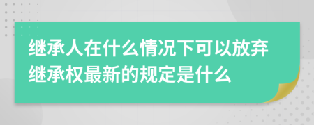 繼承人在什么情況下可以放棄繼承權(quán)最新的規(guī)定是什么