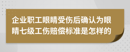 企業(yè)職工眼睛受傷后確認(rèn)為眼睛七級工傷賠償標(biāo)準(zhǔn)是怎樣的