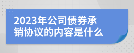 2023年公司債券承銷協(xié)議的內(nèi)容是什么
