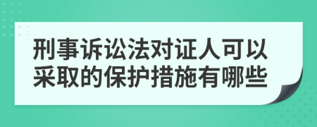 刑事訴訟法對證人可以采取的保護措施有哪些