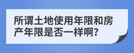 所謂土地使用年限和房產(chǎn)年限是否一樣啊？