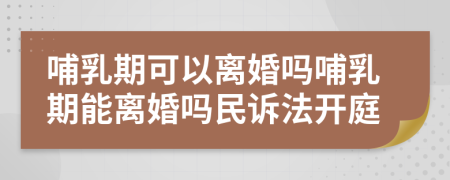 哺乳期可以離婚嗎哺乳期能離婚嗎民訴法開庭