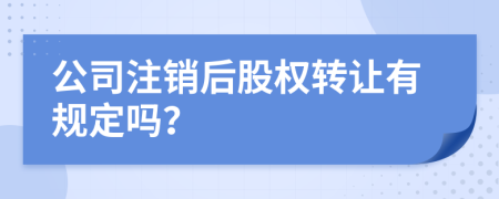 公司注銷后股權(quán)轉(zhuǎn)讓有規(guī)定嗎？