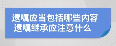 遺囑應當包括哪些內(nèi)容 遺囑繼承應注意什么